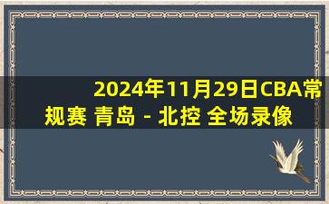 2024年11月29日CBA常规赛 青岛 - 北控 全场录像